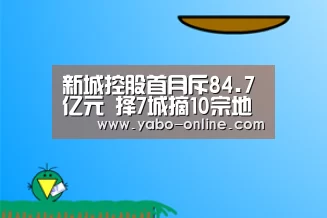新城控股首月斥84.7亿元 择7城摘10宗地-亚博(图2) 亚博官网
